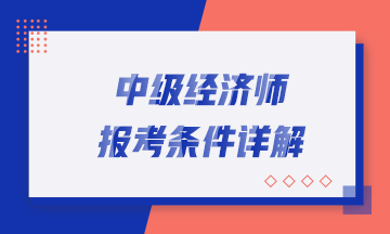 中级经济师报考条件详解