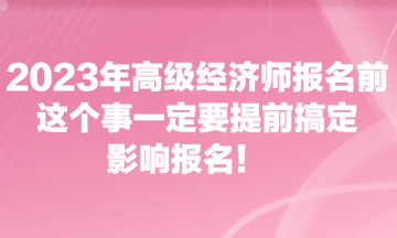 2023年高级经济师报名前，这个事一定要提前搞定，影响报名！