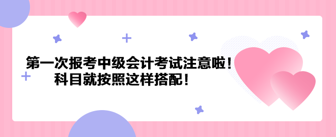 第一次报考中级会计考试注意啦！科目就按照这样搭配！