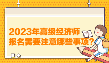 2023年高级经济师报名需要注意哪些事项？