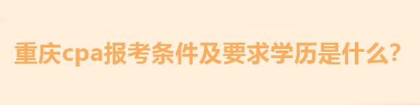 重庆cpa报考条件及要求学历是什么？