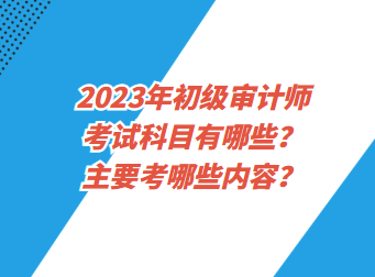 2023年初级审计师考试科目有哪些？主要考哪些内容？