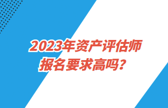 2023年资产评估师报名要求高吗？