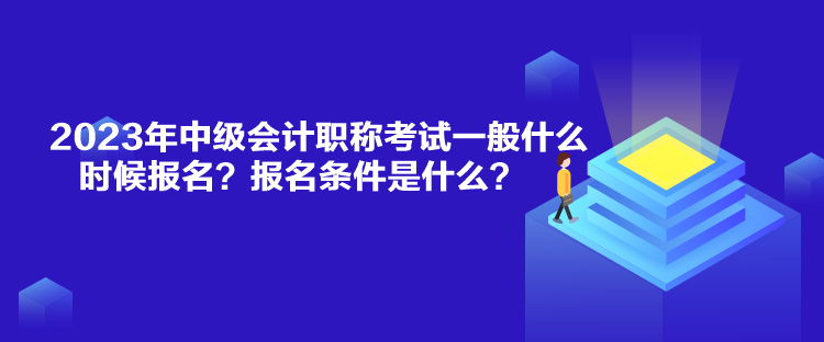 2023年中级会计职称考试一般什么时候报名？报名条件是什么？