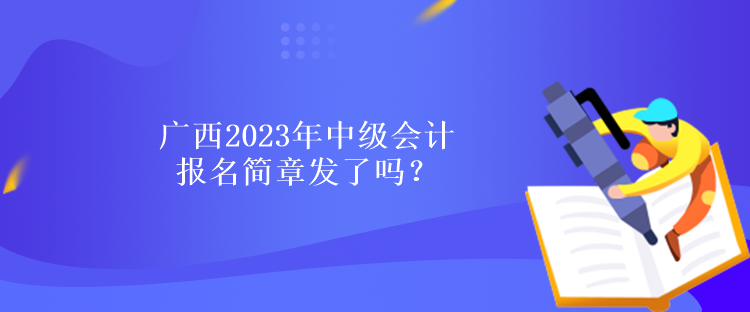 广西2023年中级会计报名简章发了吗？