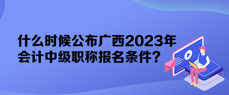 什么时候公布广西2023年会计中级职称报名条件？