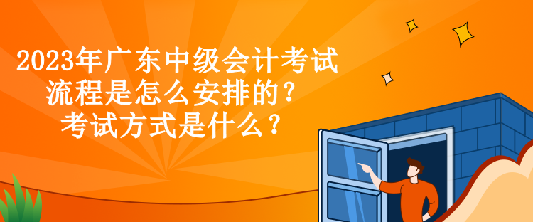 2023年广东中级会计考试流程是怎么安排的？考试方式是什么？