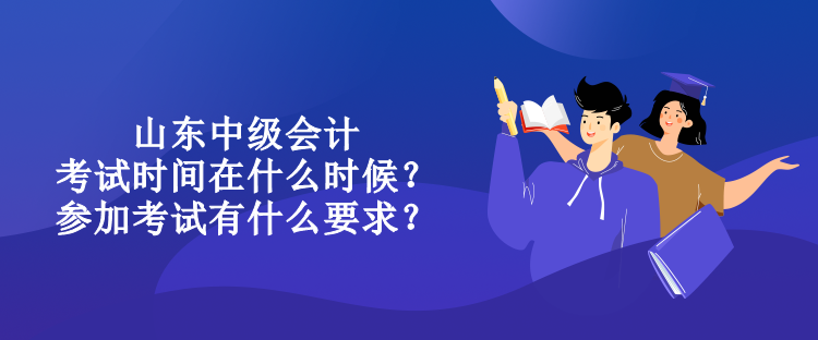 山东中级会计考试时间在什么时候？参加考试有什么要求？