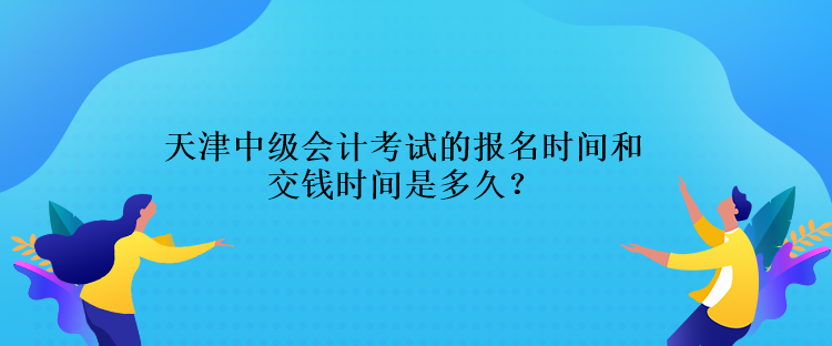 天津中级会计考试的报名时间交钱时间是多久？