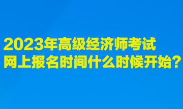 2023年高级经济师考试网上报名时间什么时候开始？