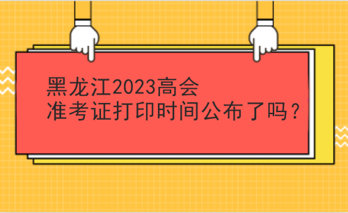 黑龙江2023高会准考证打印时间公布没有？