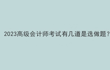 2023高级会计师考试有几道是选做题？