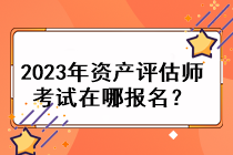 2023年资产评估师考试在哪报名？