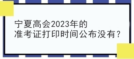 宁夏高会2023年的准考证打印时间公布没有？