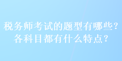 税务师考试的题型有哪些？各科目都有什么特点？