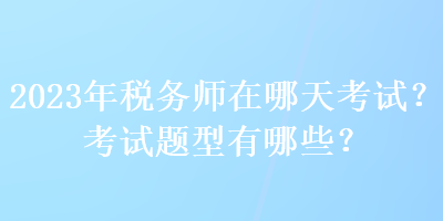2023年税务师在哪天考试？考试题型有哪些？