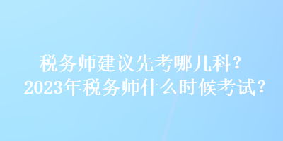 税务师建议先考哪几科？2023年税务师什么时候考试？