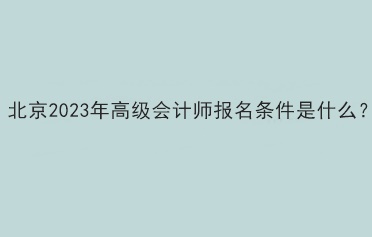 北京2023年高级会计师报名条件是什么？