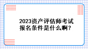 2023资产评估师考试报名条件是什么啊？