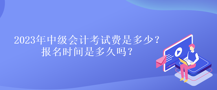 2023年中级会计考试费是多少？报名时间是多久吗？