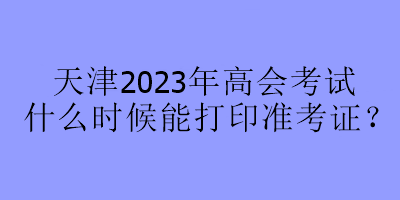 天津2023年高会考试什么时候能打印准考证？