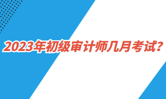 2023年初级审计师几月考试？