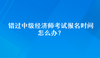 错过中级经济师考试报名时间怎么办？