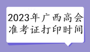 2023年广西高会准考证打印时间
