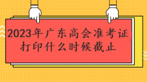 2023年广东高会准考证打印什么时候截止