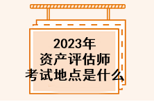 2023年资产评估师考试地点是什么？