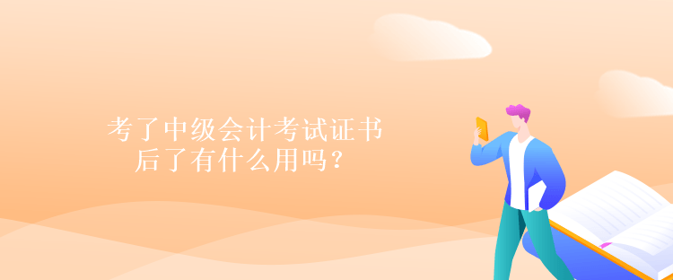 考了中级会计考试证书后了有什么用吗？