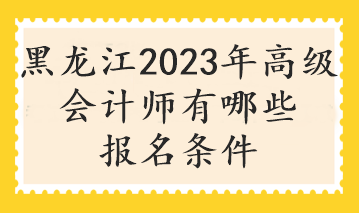 黑龙江2023年高级会计师有哪些报名条件