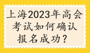 上海2023年高会考试如何确认报名成功？