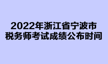 2022年浙江省宁波市税务师考试成绩公布时间是在什么时候？