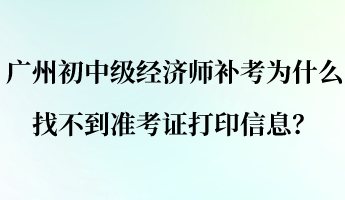 广州初中级经济师补考为什么找不到准考证打印信息？