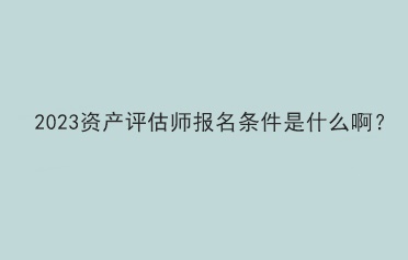 2023资产评估师报名条件是什么啊？