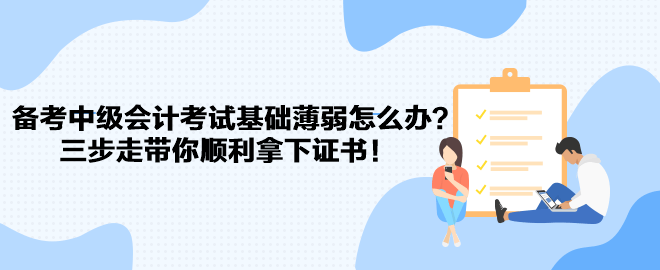 备考中级会计考试基础薄弱怎么办？三步走带你顺利拿下证书！