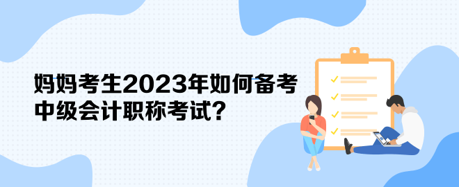 妈妈考生2023年如何备考中级会计职称考试？