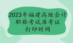 2023福建高级会计职称考试准考证打印时间