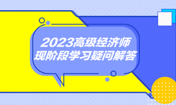 2023高级经济师现阶段学习疑问解答