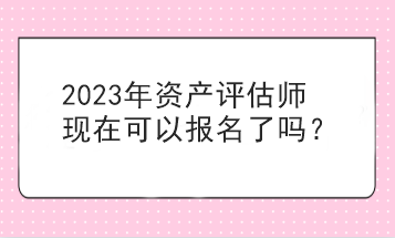 2023年资产评估师现在可以报名了吗？