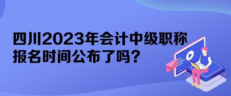 四川2023年会计中级职称报名时间公布了吗？
