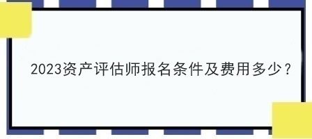 2023资产评估师报名条件及费用多少？