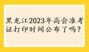 黑龙江2023年高会准考证打印时间公布了吗？