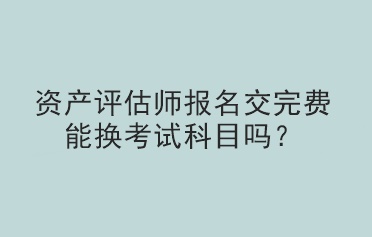 资产评估师报名交完费能换考试科目吗？
