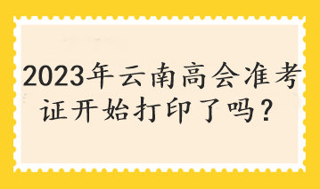 2023年云南高会准考证开始打印了吗？
