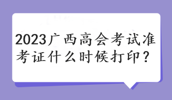 2023广西高会考试准考证什么时候打印？