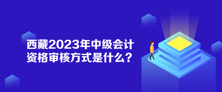 西藏2023年中级会计资格审核方式是什么？