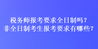 税务师报考要求全日制吗？非全日制考生报考要求有哪些？