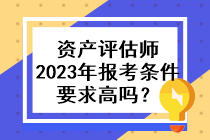 资产评估师2023年的报考条件要求高吗？